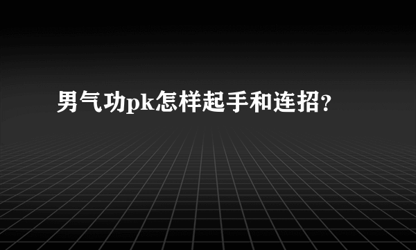 男气功pk怎样起手和连招？