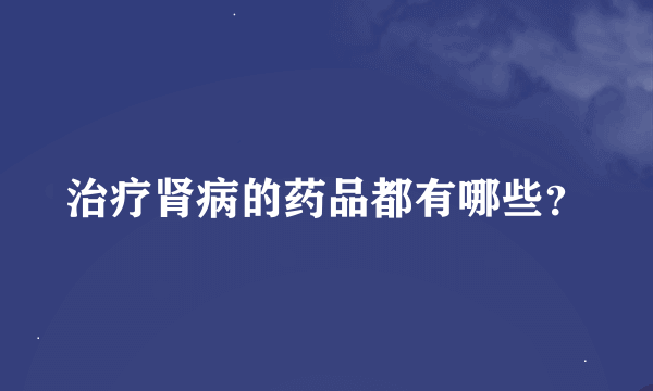 治疗肾病的药品都有哪些？