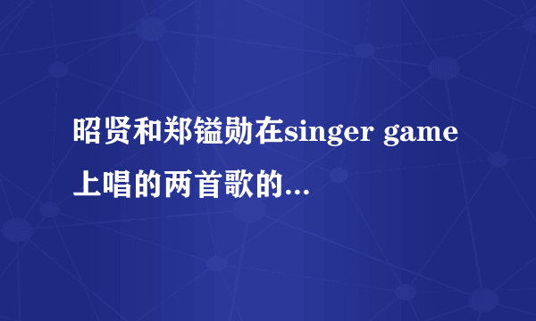 昭贤和郑镒勋在singer game上唱的两首歌的叫什么？原唱是谁？