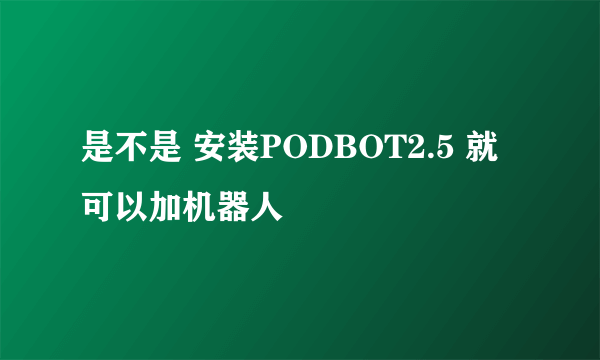 是不是 安装PODBOT2.5 就可以加机器人