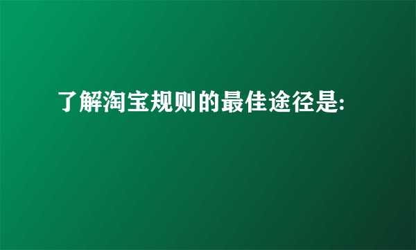 了解淘宝规则的最佳途径是: