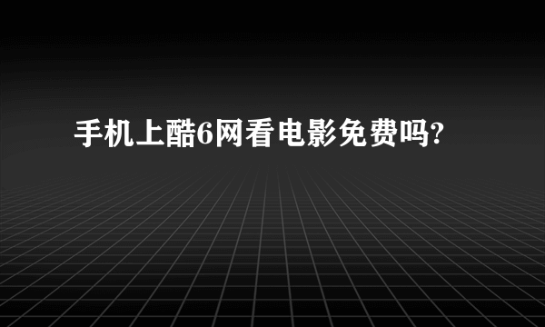 手机上酷6网看电影免费吗?