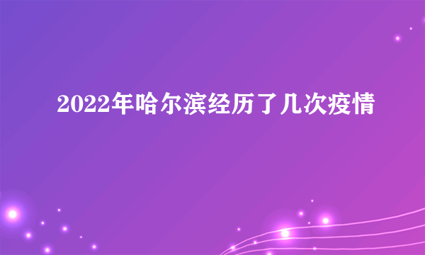 2022年哈尔滨经历了几次疫情