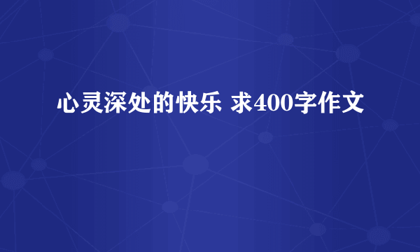 心灵深处的快乐 求400字作文