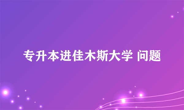 专升本进佳木斯大学 问题