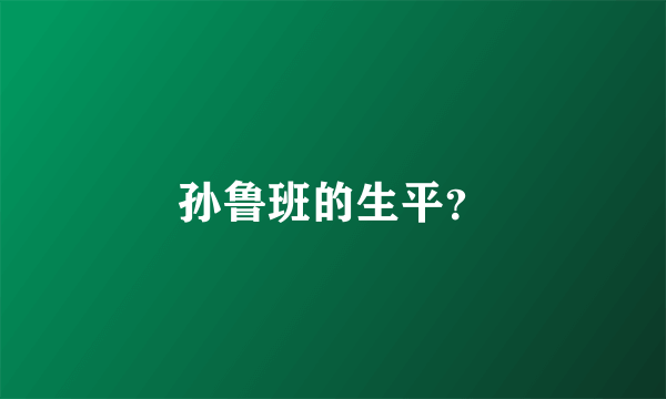 孙鲁班的生平？