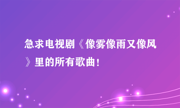 急求电视剧《像雾像雨又像风》里的所有歌曲！