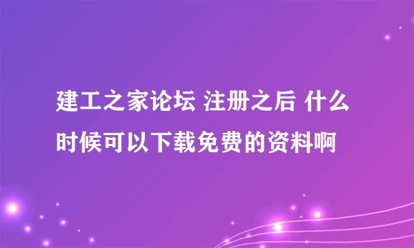 建工之家论坛 注册之后 什么时候可以下载免费的资料啊