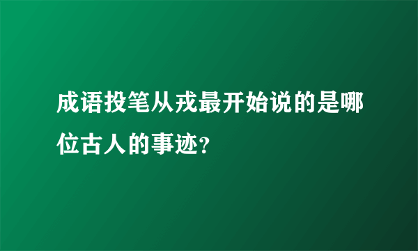 成语投笔从戎最开始说的是哪位古人的事迹？