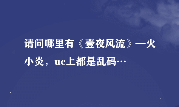 请问哪里有《壹夜风流》—火小炎，uc上都是乱码…