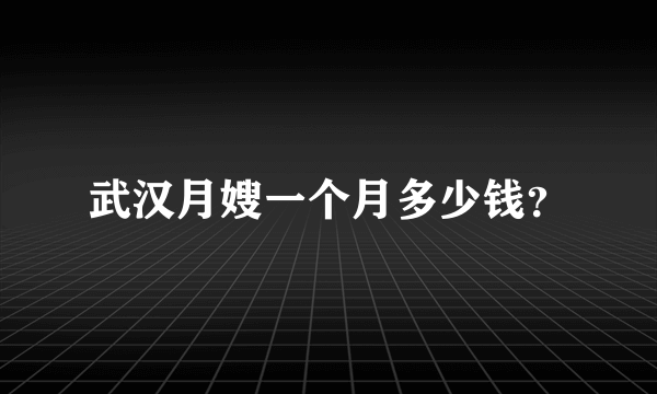 武汉月嫂一个月多少钱？