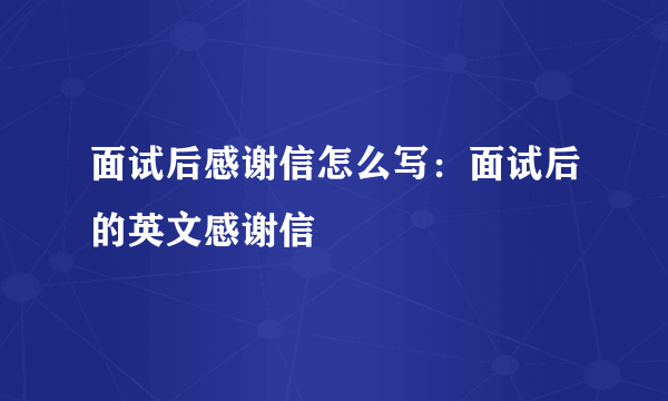 面试后感谢信怎么写：面试后的英文感谢信