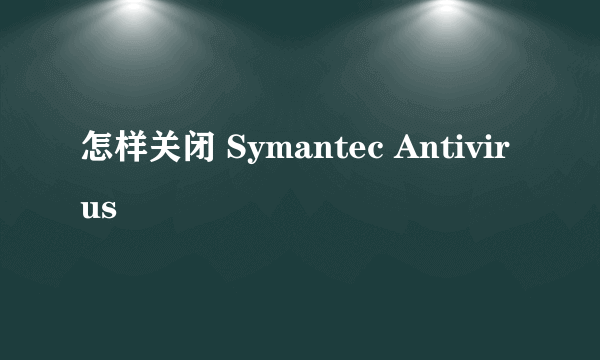 怎样关闭 Symantec Antivirus