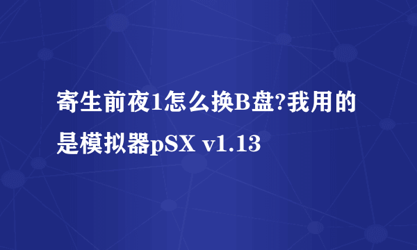 寄生前夜1怎么换B盘?我用的是模拟器pSX v1.13