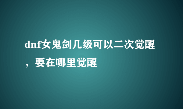 dnf女鬼剑几级可以二次觉醒，要在哪里觉醒