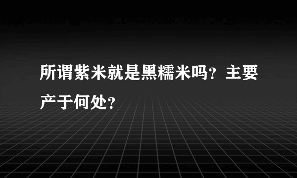 所谓紫米就是黑糯米吗？主要产于何处？