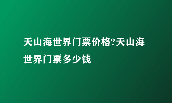 天山海世界门票价格?天山海世界门票多少钱