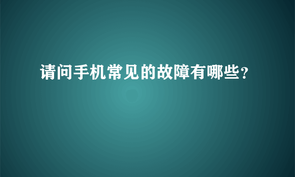 请问手机常见的故障有哪些？