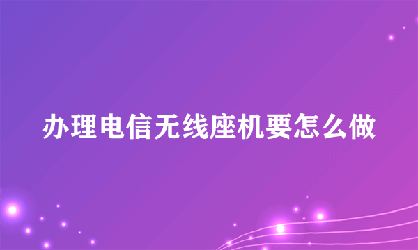 办理电信无线座机要怎么做