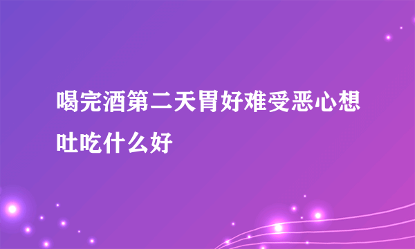 喝完酒第二天胃好难受恶心想吐吃什么好