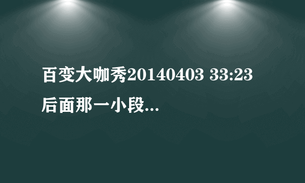 百变大咖秀20140403 33:23后面那一小段音乐 叫什么？