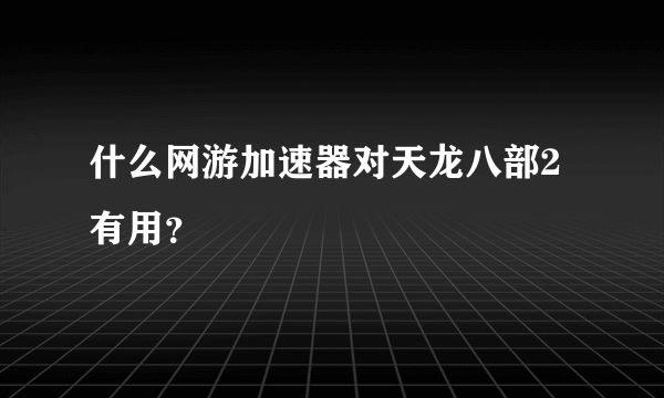 什么网游加速器对天龙八部2有用？