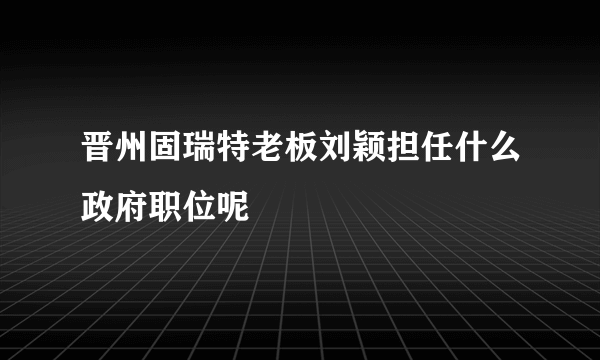 晋州固瑞特老板刘颖担任什么政府职位呢