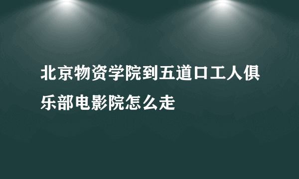 北京物资学院到五道口工人俱乐部电影院怎么走