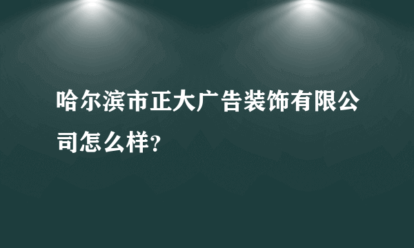 哈尔滨市正大广告装饰有限公司怎么样？