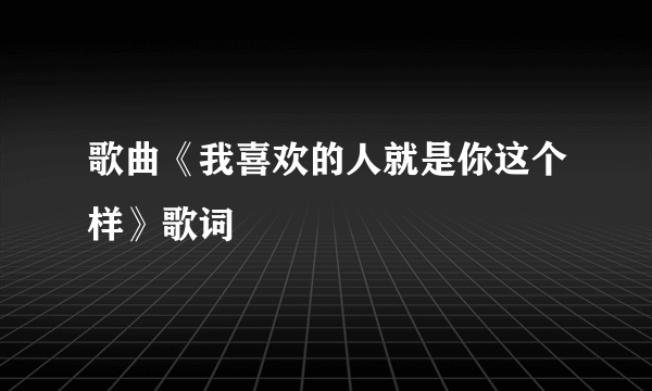 歌曲《我喜欢的人就是你这个样》歌词