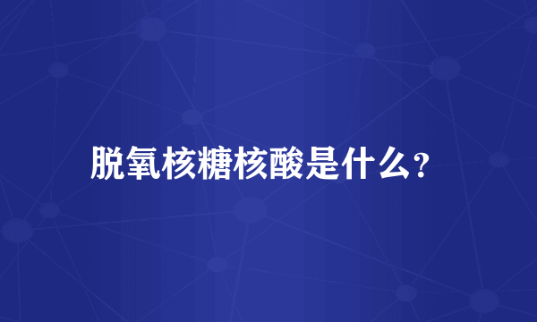 脱氧核糖核酸是什么？