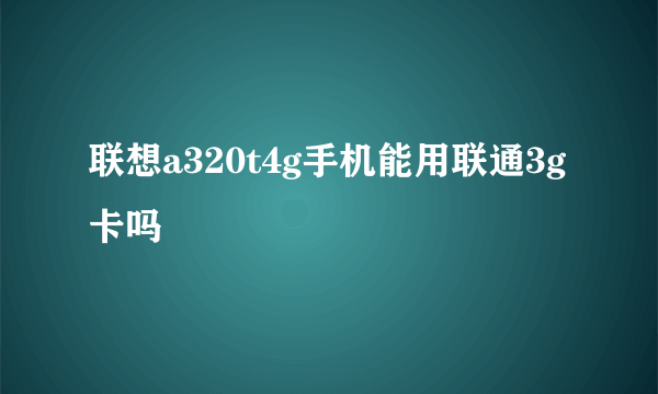 联想a320t4g手机能用联通3g卡吗