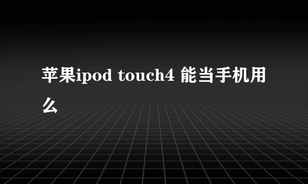 苹果ipod touch4 能当手机用么