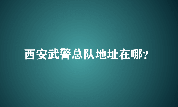 西安武警总队地址在哪？