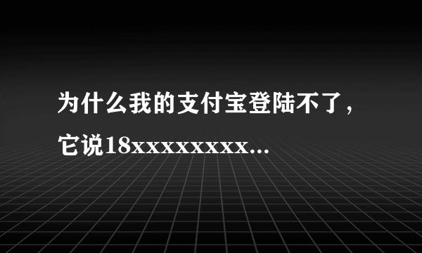 为什么我的支付宝登陆不了，它说18xxxxxxxx已被其他账号使用，这是什么意思啊？