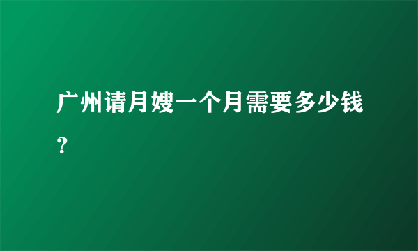 广州请月嫂一个月需要多少钱？