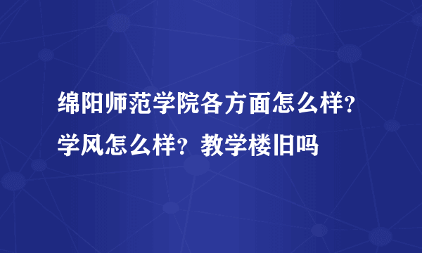 绵阳师范学院各方面怎么样？学风怎么样？教学楼旧吗