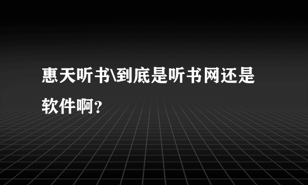 惠天听书\到底是听书网还是软件啊？