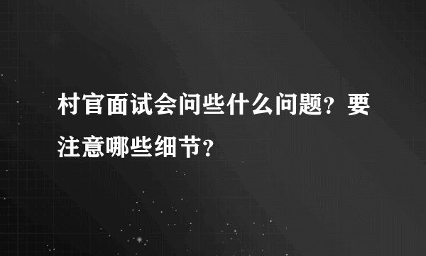 村官面试会问些什么问题？要注意哪些细节？