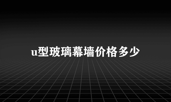 u型玻璃幕墙价格多少