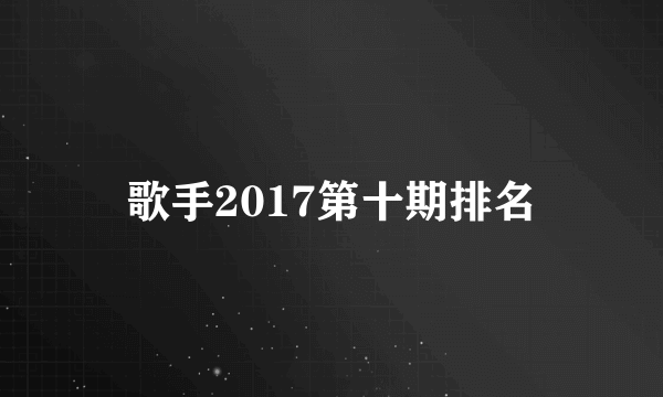 歌手2017第十期排名