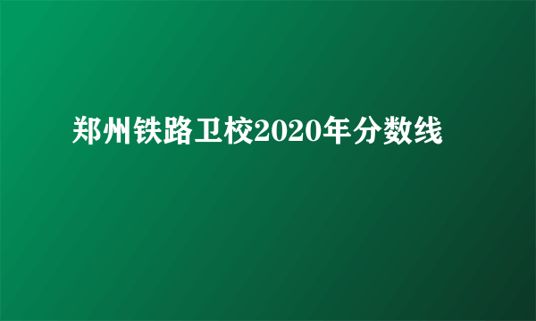 郑州铁路卫校2020年分数线