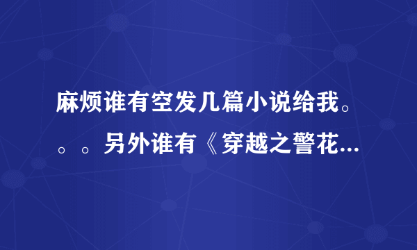 麻烦谁有空发几篇小说给我。。。另外谁有《穿越之警花变厨娘》发给我一下。。。这篇百度文库下不来。。。