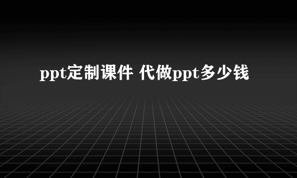 ppt定制课件 代做ppt多少钱