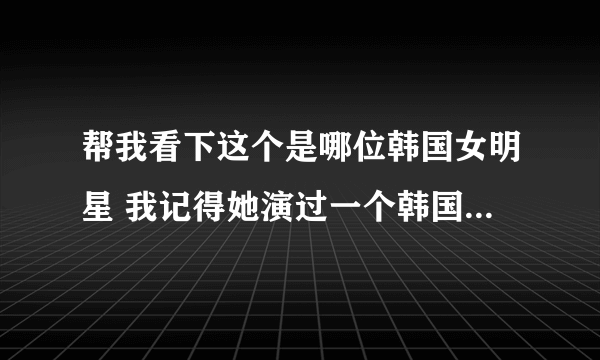 帮我看下这个是哪位韩国女明星 我记得她演过一个韩国很多集的电视剧