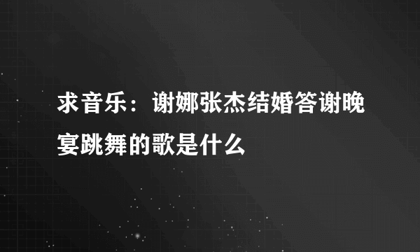 求音乐：谢娜张杰结婚答谢晚宴跳舞的歌是什么