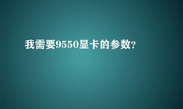 我需要9550显卡的参数？