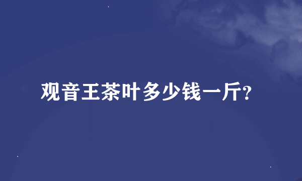 观音王茶叶多少钱一斤？