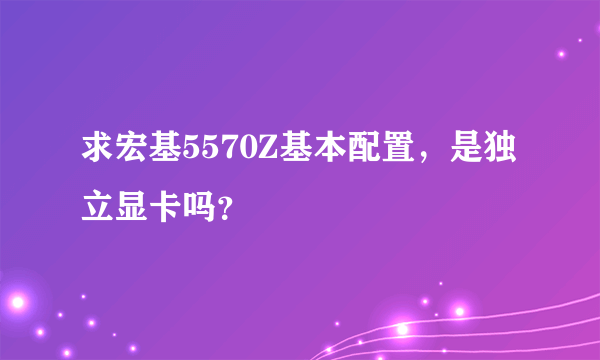 求宏基5570Z基本配置，是独立显卡吗？