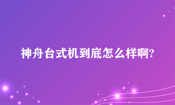 神舟台式机到底怎么样啊?